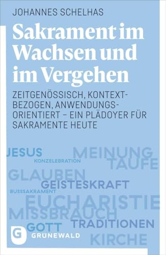 Sakrament im Wachsen und im Vergehen: Zeitgenössisch, kontextbezogen, anwendungsorientiert - ein Plädoyer für Sakramente heute