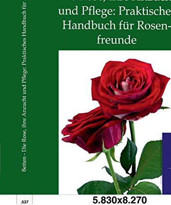 Die Rose, ihre Anzucht und Pflege: Praktisches Handbuch für Rosenfreunde