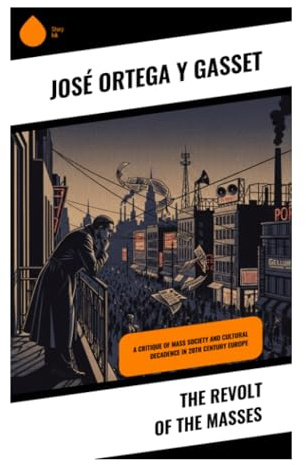 The Revolt of the Masses: A Classic Critique of Mass Society, Liberal Democracy, and the Crisis of European Civilization