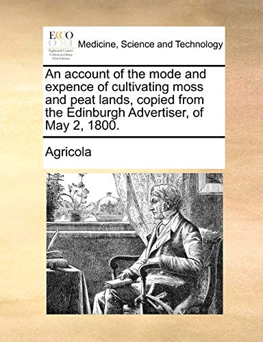 An account of the mode and expence of cultivating moss and peat lands, copied from the Edinburgh Advertiser, of May 2, 1800.