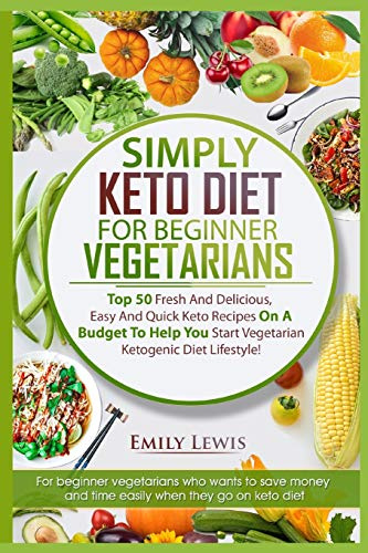 SIMPLY KETO DIET FOR BEGINNER VEGETARIANS: Top 50 Fresh And Delicious, Easy And Quick Keto Recipes On A Budget To Help You Start Vegetarian Ketogenic Diet Lifestyle