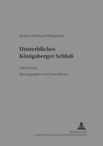 Unsterbliches Königsberger Schloß: Zehn Essays- Herausgegeben von Peter Wörster (Preußen unter Nachbarn. Studien und Quellen, Band 5)