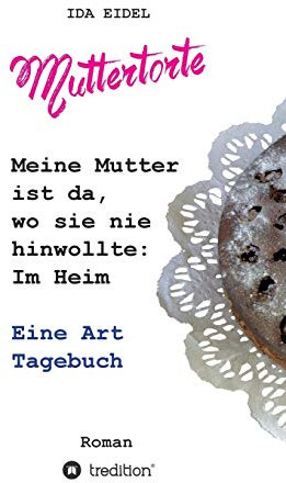 Muttertorte: Meine Mutter ist da, wo sie nie hinwollte: Im Heim. Eine Art Tagebuch