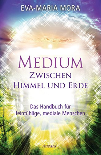 Medium zwischen Himmel und Erde: Das Handbuch für feinfühlige, mediale Menschen