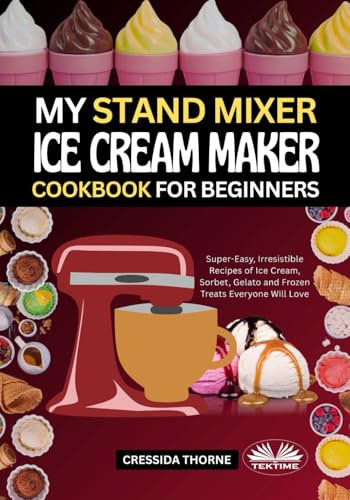 My Stand Mixer Ice Cream Maker Cookbook For Beginners: Super-Easy, Irresistible Recipes Of Ice Cream, Sorbet, Gelato And Frozen Treats Everyone Will Love