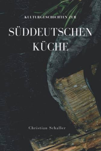 Kulturgeschichten zur Süddeutschen Küche: Rezepte, Anekdoten und Kulturgeschichten aus Bayern, Schwaben und Baden-Württemberg