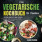 Das vegetarische Kochbuch für Familien – Leckere Gerichte ohne Fleisch: Gesunde, schnelle und ausgewogene Rezepte für Kinder und Erwachsene!