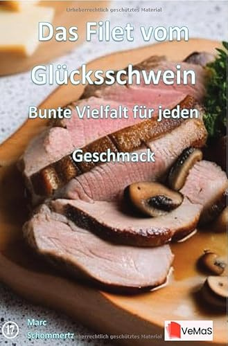 Das Filet vom Glücksschwein - Bunte Vielfalt für jeden Geschmack: 19 kreative Schweinefilet‑Rezepte von klassisch bis exotisch