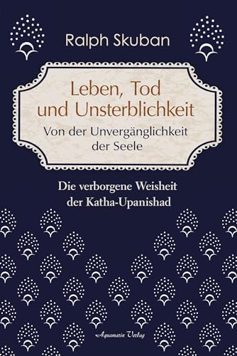 Leben, Tod und Unsterblichkeit – Von der Unvergänglichkeit der Seele: Die verborgene Weisheit der Katha-Upanishad