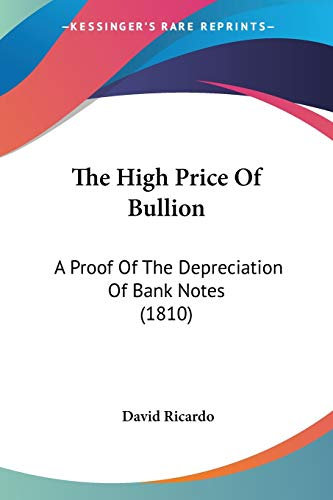 The High Price Of Bullion: A Proof Of The Depreciation Of Bank Notes (1810)
