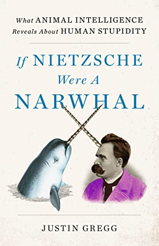 If Nietzsche Were a Narwhal: What Animal Intelligence Reveals About Human Stupidity - eye-opening and entertaining popular science