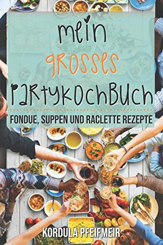 Mein großes Partykochbuch: Fondue, Suppen und Raclette Rezepte