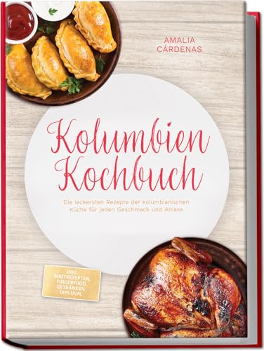 Kolumbien Kochbuch: Die leckersten Rezepte der kolumbianischen Küche für jeden Geschmack und Anlass - inkl. Brotrezepten, Fingerfood, Getränken, Dips uvm.