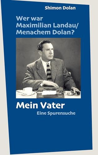 Wer war Maximilian Landau /Menachem Dolan? Mein Vater: Eine Spurensuche
