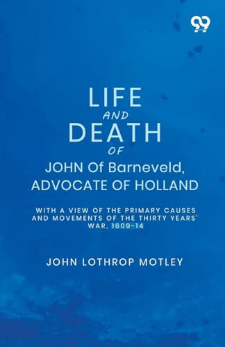 Life And Death Of John Of Barneveld, Advocate Of Holland: With A View Of The Primary Causes And Movements Of The Thirty Years' War, 1609-14