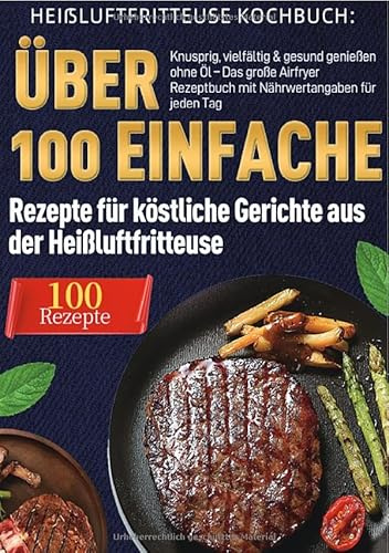 Heißluftfritteuse Kochbuch: Über 100 einfache Rezepte für köstliche Gerichte aus der Heißluftfritteuse: Knusprig, vielfältig & gesund genießen ... Rezeptbuch mit Nährwertangaben für jeden Tag