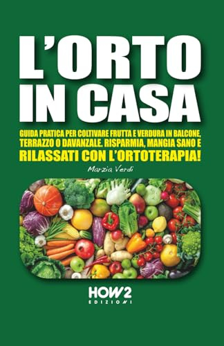 L’ORTO IN CASA: Guida pratica per coltivare frutta e verdura in balcone, terrazzo o davanzale. Risparmia, mangia sano e rilassati con l’ortoterapia!