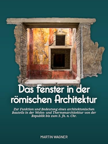 Das Fenster in der römischen Architektur: Zur Funktion Und Bedeutung Eines Architektonischen Bauteils in Der Wohn- Und Thermenarchitektur Von Der Republik Bis Zum 3. Jh. N. Chr.
