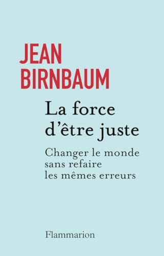 La force d'être juste: Changer le monde sans refaire les mêmes erreurs