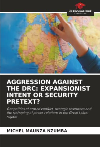 AGGRESSION AGAINST THE DRC: EXPANSIONIST INTENT OR SECURITY PRETEXT?: Geopolitics of armed conflict, strategic resources and the reshaping of power relations in the Great Lakes region