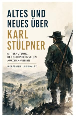 Altes und Neues über Karl Stülpner mit Benutzung der Schönberg'schen Aufzeichnungen: Wildschütz, Volksheld und Legenden im Erzgebirge des 18. Jahrhunderts