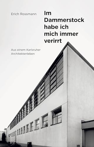 Erich Rossmann. Im Dammerstock habe ich mich immer verirrt: Aus einem Karlsruher Architektenleben