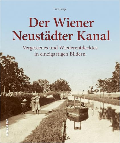 Die Geschichte des Wiener Neustädter Kanals. Rund 220 Fotografien zeigen Vergessenes und Wiederentdecktes von der Wiener Neustadt bis nach Wien.: ... ... und Wiederentdecktes in einzigartigen Bildern