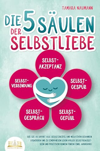 Die 5 Säulen der Selbstliebe: Wie Sie ab sofort alle Selbstzweifel und negativen Gedanken loswerden und zu einem neuen Leben voller Selbstbewusstsein und positivem Denken finden (inkl. Workbook)