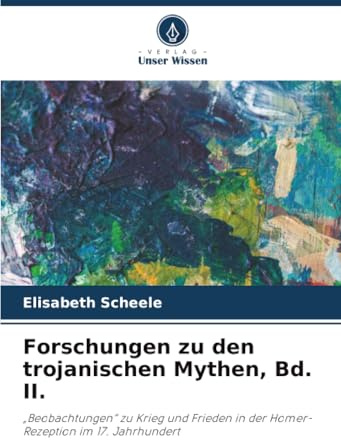 Forschungen zu den trojanischen Mythen, Bd. II.: „Beobachtungen“ zu Krieg und Frieden in der Homer-Rezeption im 17. Jahrhundert