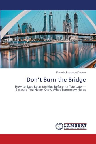 Don't Burn the Bridge: How to Save Relationships Before It's Too Late - Because You Never Know What Tomorrow Holds