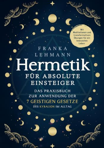 Hermetik für Einsteiger: Das Praxisbuch zur Anwendung der 7 geistigen Gesetze des Kybalion im Alltag. Mit Meditationen und transformativen Übungen für ein bewusstes Leben