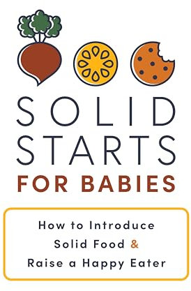 Solid Starts for Babies: How to Introduce Solid Food and Raise a Happy Eater - The Must-Have Book for New Parents