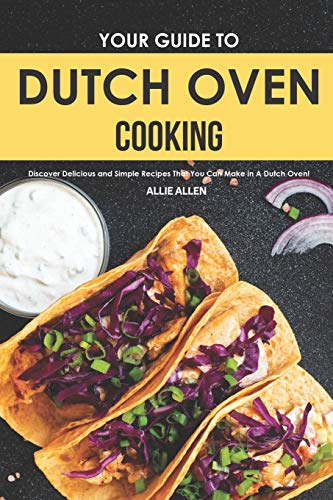 Your Guide to Dutch Oven Cooking: Discover Delicious and Simple Recipes That You Can Make in A Dutch Oven!