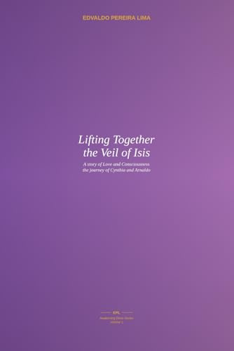 Lifting Together the Veil of Isis: A story of Love and Consciousness - the journey of Cynthia and Arnaldo (Awakening Drive, Band 1)