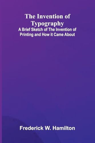 The Invention Of Typography; A Brief Sketch Of The Invention Of Printing And How It Came About