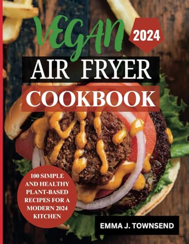 VEGAN AIR FRYER COOKBOOK: 100 Simple and Healthy Plant-Based Recipes for a Modern 2024 Kitchen