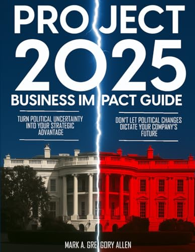 Project 2025 Business Impact Guide: The Heritage Foundation's Mandate for Leadership: How It's Reshaping American Business and Creating Strategic Opportunities in the Second Trump Administration
