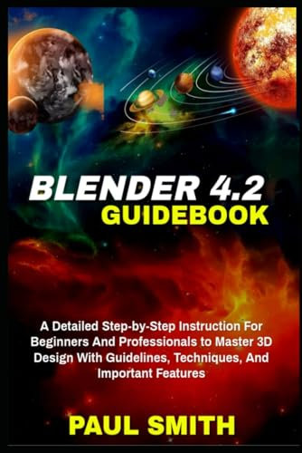 BLENDER 4.2 GUIDEBOOK: A Detailed Step-by-Step Instruction For Beginners And Professionals to Master 3D Design With Guidelines, Techniques, And Important Features