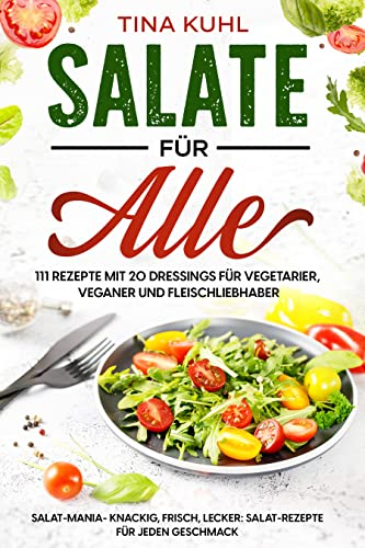 Salate für alle: 111 Rezepte mit 20 Dressings für Vegetarier, Veganer und Fleischliebhaber: Salat-Mania- knackig, frisch, lecker: Salat-Rezepte für jeden Geschmack