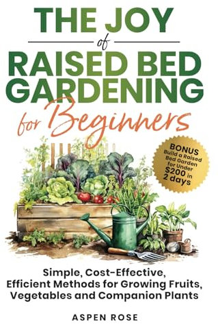 The Joy of Raised Bed Gardening for Beginners: Simple, Cost-Effective, Efficient Methods for Growing Fruits, Vegetables and Companion Plants