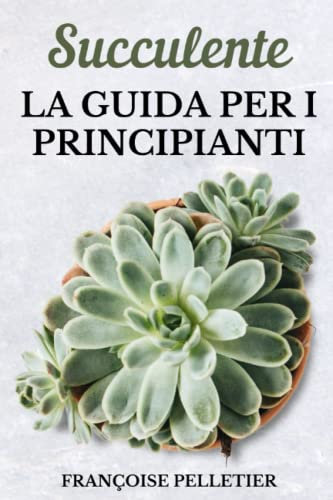 Succulente la guida per i principianti: Guida alla cura di piante grasse e cactus