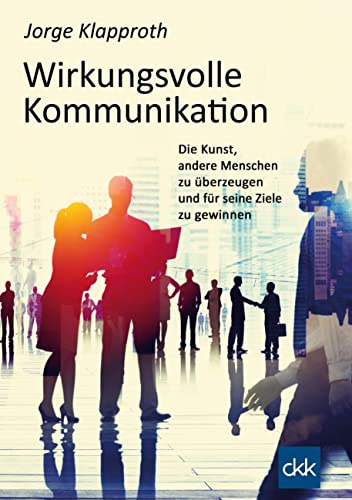 Wirkungsvolle Kommunikation: Die Kunst, andere Menschen zu überzeugen und für seine Ziele zu gewinnen.