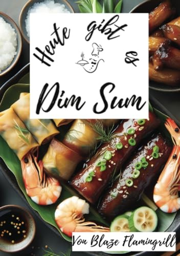 Heute gibt es - Dim Sum: 30 tolle Dim Dum Rezepte zum nachmachen und genießen