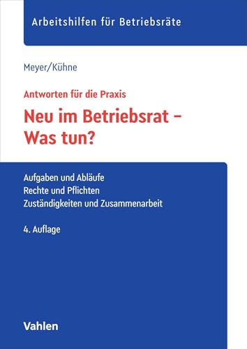 Neu im Betriebsrat - Was tun?: Aufgaben und Abläufe, Rechte und Pflichten, Zuständigkeiten und Zusammenarbeit (Arbeitshilfen für Betriebsräte)