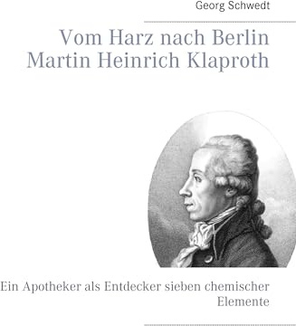 Vom Harz nach Berlin Martin Heinrich Klaproth: Ein Apotheker als Entdecker sieben chemischer Elemente