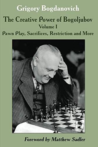 The Creative Power of Bogoljubov: Volume I: Pawn Play, Sacrifices, Restriction and More