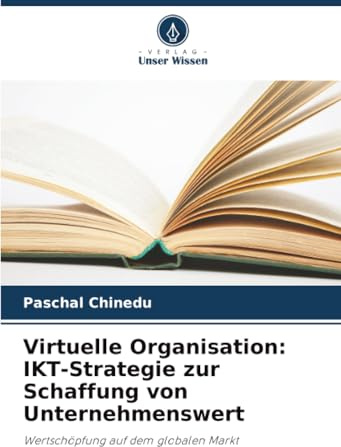 Virtuelle Organisation: IKT-Strategie zur Schaffung von Unternehmenswert: Wertschöpfung auf dem globalen Markt