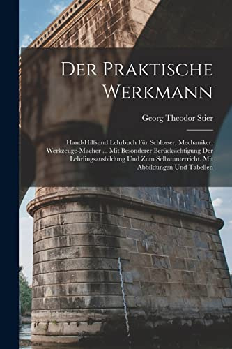 Der Praktische Werkmann: Hand-Hilfsund Lehrbuch Für Schlosser, Mechaniker, Werkzeuge-Macher ... Mit Besonderer Berücksichtigung Der ... Mit Abbildungen Und Tabellen