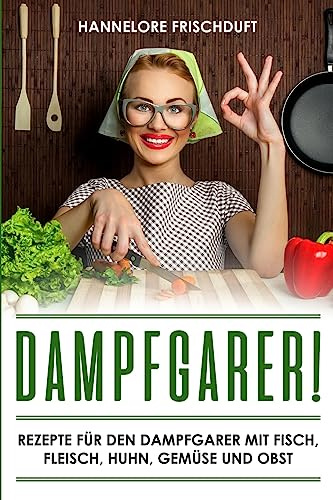Dampfgarer! Rezepte für den Dampfgarer mit Fisch, Fleisch, Huhn, Gemüse und Obst