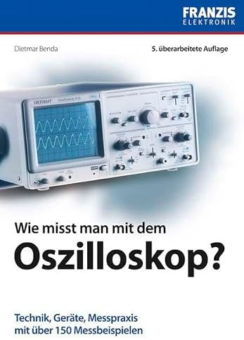 Wie misst man mit dem Oszilloskop?: Technik, Geräte, Messpraxis mit über 150 Messbeispielen